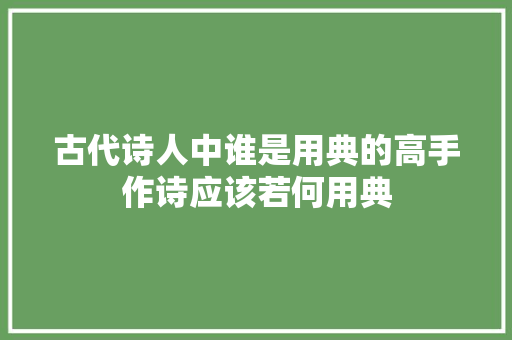 古代诗人中谁是用典的高手作诗应该若何用典