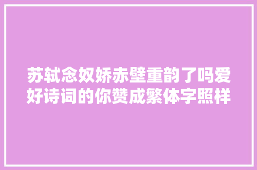 苏轼念奴娇赤壁重韵了吗爱好诗词的你赞成繁体字照样简体字呢