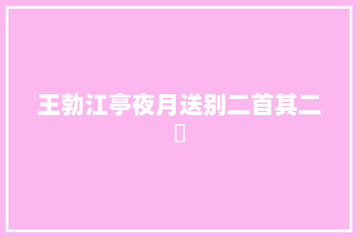 王勃江亭夜月送别二首其二​