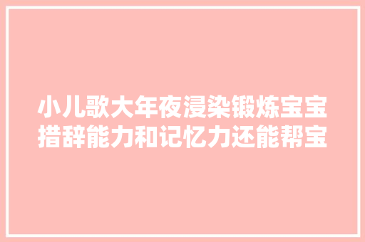 小儿歌大年夜浸染锻炼宝宝措辞能力和记忆力还能帮宝宝养成好习惯