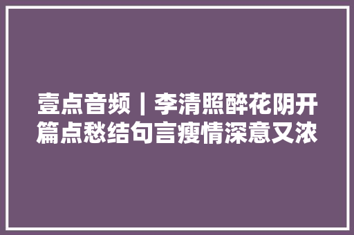 壹点音频｜李清照醉花阴开篇点愁结句言瘦情深意又浓