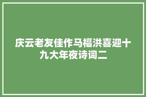 庆云老友佳作马福洪喜迎十九大年夜诗词二