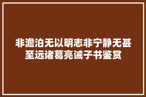 非澹泊无以明志非宁静无甚至远诸葛亮诫子书鉴赏