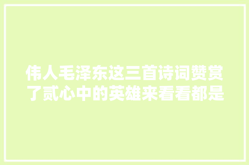 伟人毛泽东这三首诗词赞赏了贰心中的英雄来看看都是谁