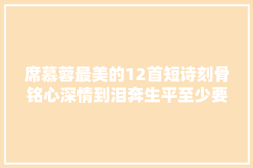 席慕蓉最美的12首短诗刻骨铭心深情到泪奔生平至少要读一次
