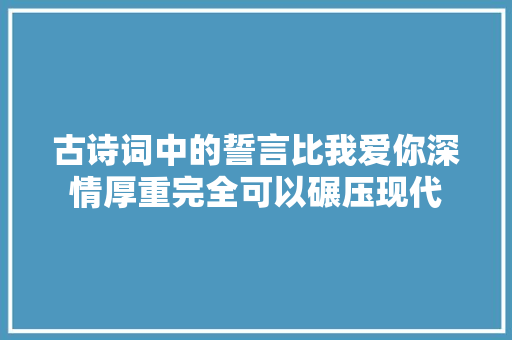 古诗词中的誓言比我爱你深情厚重完全可以碾压现代