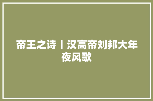 帝王之诗丨汉高帝刘邦大年夜风歌