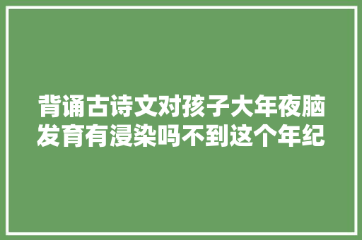 背诵古诗文对孩子大年夜脑发育有浸染吗不到这个年纪不要给孩子背