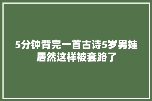 5分钟背完一首古诗5岁男娃居然这样被套路了