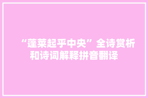 “蓬莱起乎中央”全诗赏析和诗词解释拼音翻译