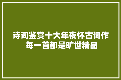 诗词鉴赏十大年夜怀古词作 每一首都是旷世精品