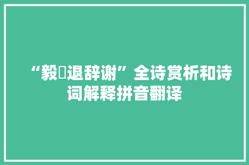 “毅撝退辞谢”全诗赏析和诗词解释拼音翻译