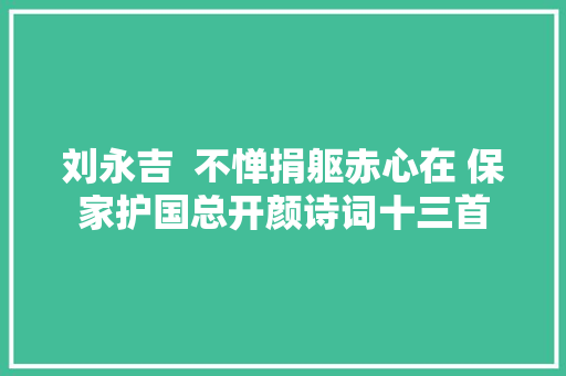 刘永吉  不惮捐躯赤心在 保家护国总开颜诗词十三首