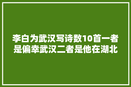 李白为武汉写诗数10首一者是偏幸武汉二者是他在湖北生活了10年