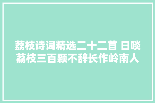 荔枝诗词精选二十二首 日啖荔枝三百颗不辞长作岭南人