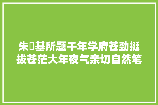 朱镕基所题千年学府苍劲挺拔苍茫大年夜气亲切自然笔笔惊艳