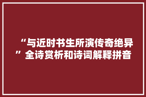 “与近时书生所演传奇绝异”全诗赏析和诗词解释拼音翻译