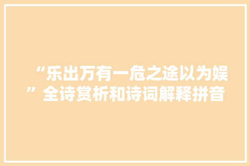 “乐出万有一危之途以为娱”全诗赏析和诗词解释拼音翻译