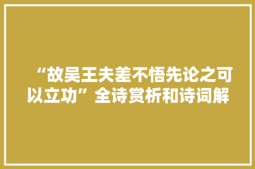 “故吴王夫差不悟先论之可以立功”全诗赏析和诗词解释拼音翻译