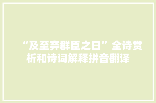 “及至弃群臣之日”全诗赏析和诗词解释拼音翻译