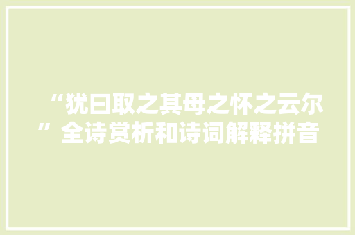 “犹曰取之其母之怀之云尔”全诗赏析和诗词解释拼音翻译