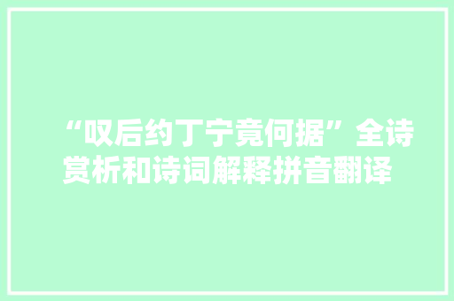 “叹后约丁宁竟何据”全诗赏析和诗词解释拼音翻译