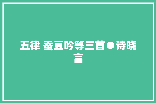 五律 蚕豆吟等三首●诗晓言