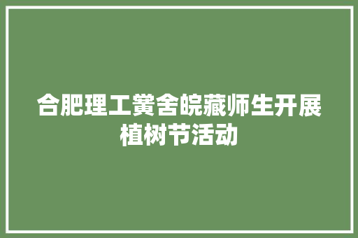 合肥理工黉舍皖藏师生开展植树节活动