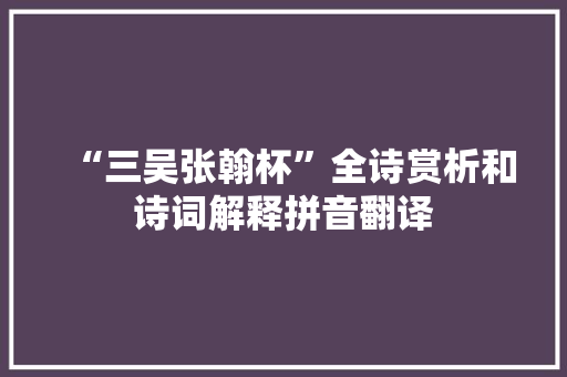 “三吴张翰杯”全诗赏析和诗词解释拼音翻译