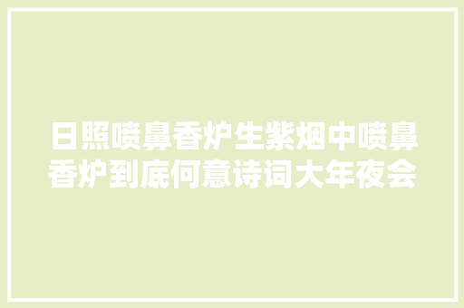 日照喷鼻香炉生紫烟中喷鼻香炉到底何意诗词大年夜会20位高手答错