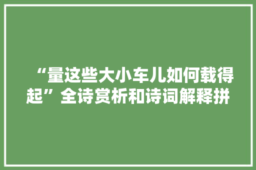 “量这些大小车儿如何载得起”全诗赏析和诗词解释拼音翻译