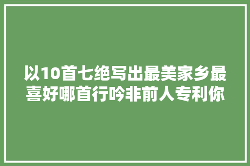 以10首七绝写出最美家乡最喜好哪首行吟非前人专利你也可以