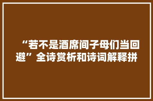 “若不是酒席间子母们当回避”全诗赏析和诗词解释拼音翻译