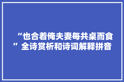 “也合着俺夫妻每共桌而食”全诗赏析和诗词解释拼音翻译