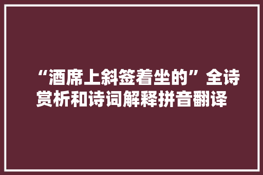 “酒席上斜签着坐的”全诗赏析和诗词解释拼音翻译