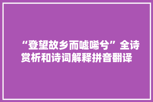 “登望故乡而嘘唏兮”全诗赏析和诗词解释拼音翻译