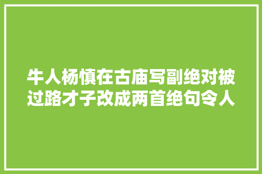 牛人杨慎在古庙写副绝对被过路才子改成两首绝句令人拍桌赞叹