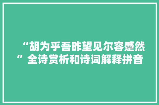 “胡为乎吾昨望见尔容蹙然”全诗赏析和诗词解释拼音翻译