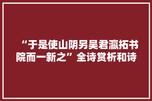 “于是使山阴另吴君瀛拓书院而一新之”全诗赏析和诗词解释拼音翻译