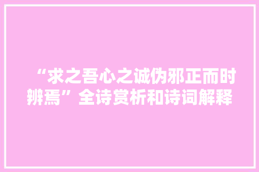 “求之吾心之诚伪邪正而时辨焉”全诗赏析和诗词解释拼音翻译