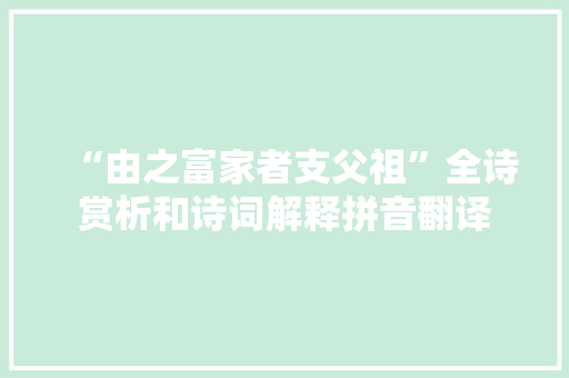 “由之富家者支父祖”全诗赏析和诗词解释拼音翻译