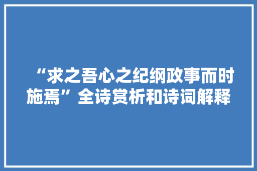 “求之吾心之纪纲政事而时施焉”全诗赏析和诗词解释拼音翻译