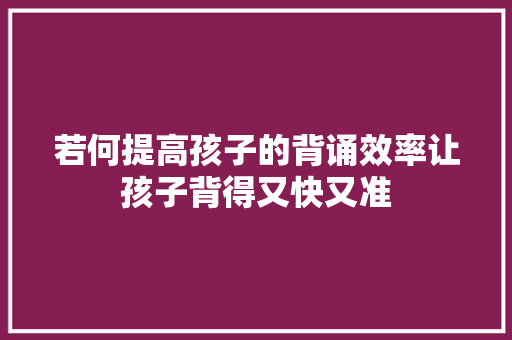 若何提高孩子的背诵效率让孩子背得又快又准