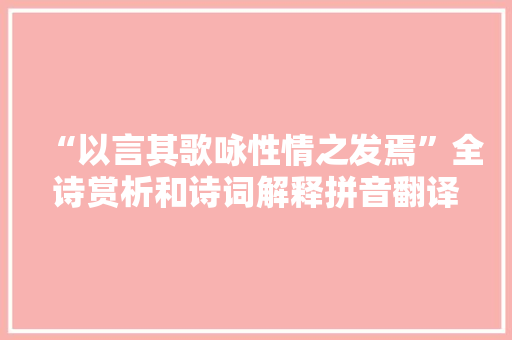 “以言其歌咏性情之发焉”全诗赏析和诗词解释拼音翻译