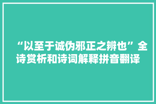 “以至于诚伪邪正之辨也”全诗赏析和诗词解释拼音翻译