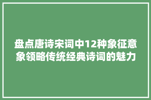 盘点唐诗宋词中12种象征意象领略传统经典诗词的魅力