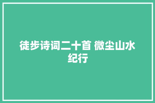 徒步诗词二十首 微尘山水纪行