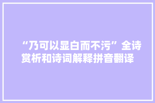 “乃可以显白而不污”全诗赏析和诗词解释拼音翻译