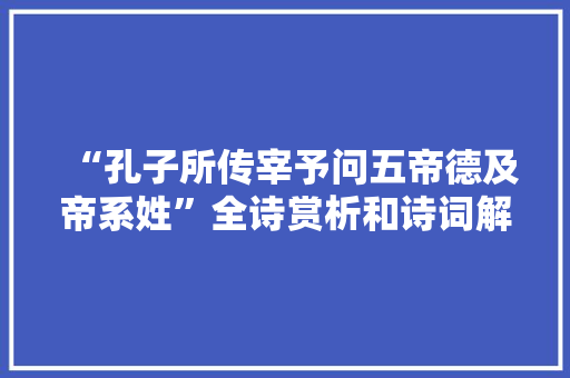 “孔子所传宰予问五帝德及帝系姓”全诗赏析和诗词解释拼音翻译