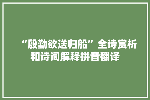 “殷勤欲送归船”全诗赏析和诗词解释拼音翻译